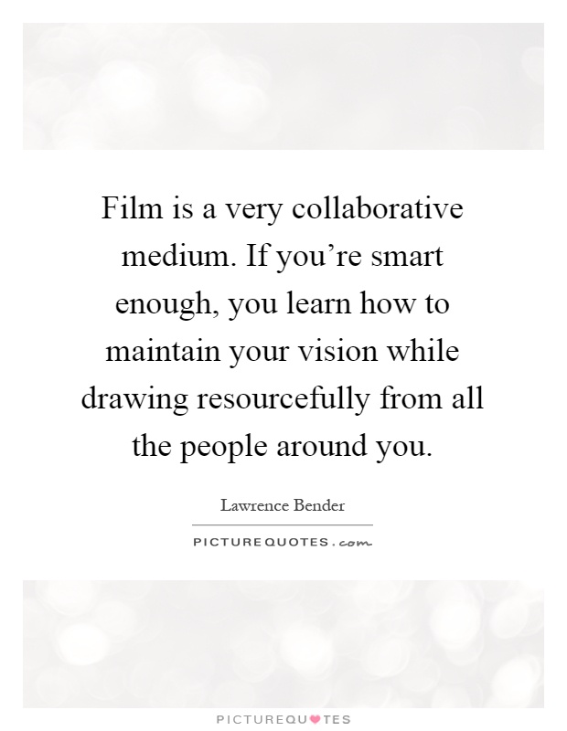 Film is a very collaborative medium. If you're smart enough, you learn how to maintain your vision while drawing resourcefully from all the people around you Picture Quote #1