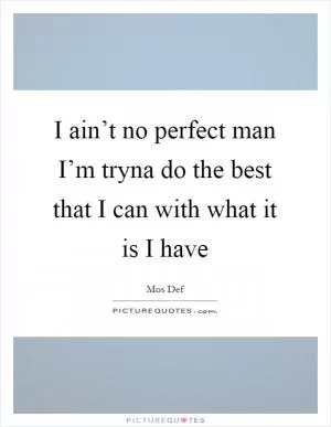 I ain’t no perfect man I’m tryna do the best that I can with what it is I have Picture Quote #1