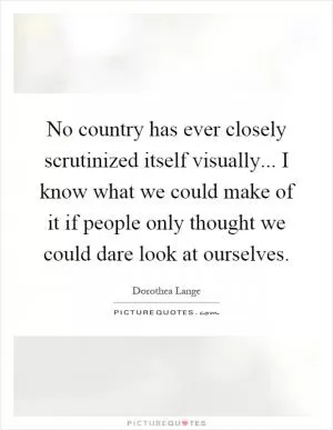 No country has ever closely scrutinized itself visually... I know what we could make of it if people only thought we could dare look at ourselves Picture Quote #1