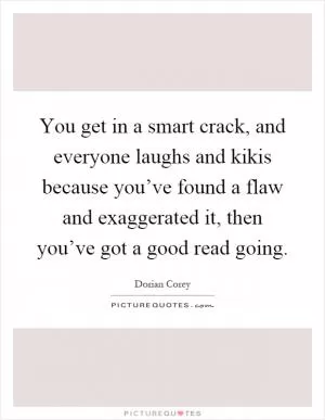 You get in a smart crack, and everyone laughs and kikis because you’ve found a flaw and exaggerated it, then you’ve got a good read going Picture Quote #1