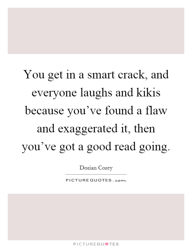 You get in a smart crack, and everyone laughs and kikis because you've found a flaw and exaggerated it, then you've got a good read going Picture Quote #1