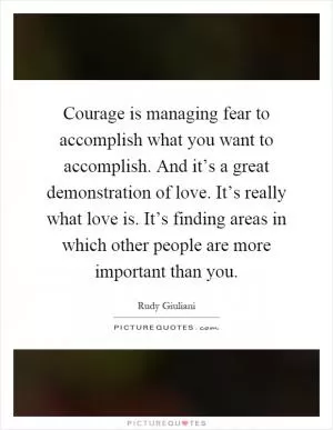 Courage is managing fear to accomplish what you want to accomplish. And it’s a great demonstration of love. It’s really what love is. It’s finding areas in which other people are more important than you Picture Quote #1
