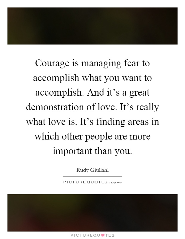 Courage is managing fear to accomplish what you want to accomplish. And it's a great demonstration of love. It's really what love is. It's finding areas in which other people are more important than you Picture Quote #1