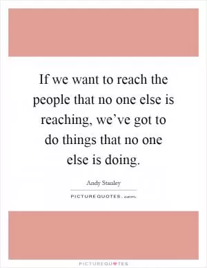 If we want to reach the people that no one else is reaching, we’ve got to do things that no one else is doing Picture Quote #1