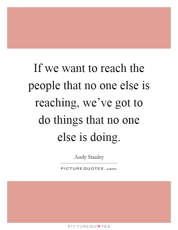 If we want to reach the people that no one else is reaching, we've got to do things that no one else is doing Picture Quote #1