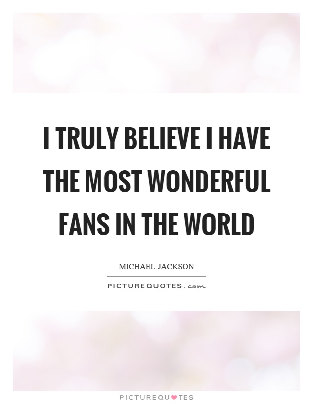 I truly believe I have the most wonderful fans in the world Picture Quote #1