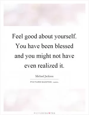 Feel good about yourself. You have been blessed and you might not have even realized it Picture Quote #1