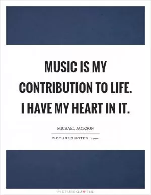 Music is my contribution to life. I have my heart in it Picture Quote #1