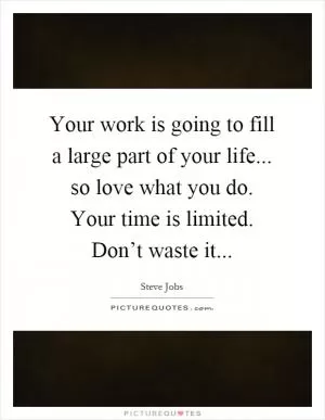 Your work is going to fill a large part of your life... so love what you do. Your time is limited. Don’t waste it Picture Quote #1