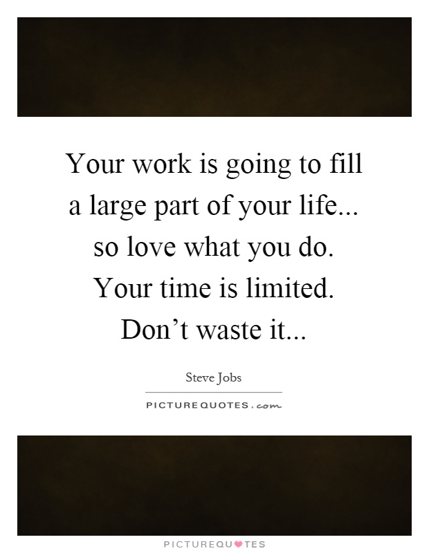 Your work is going to fill a large part of your life... so love what you do. Your time is limited. Don't waste it Picture Quote #1
