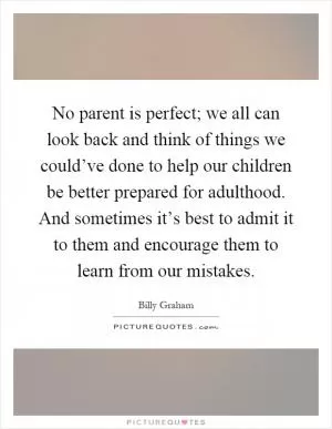 No parent is perfect; we all can look back and think of things we could’ve done to help our children be better prepared for adulthood. And sometimes it’s best to admit it to them and encourage them to learn from our mistakes Picture Quote #1