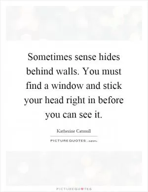 Sometimes sense hides behind walls. You must find a window and stick your head right in before you can see it Picture Quote #1