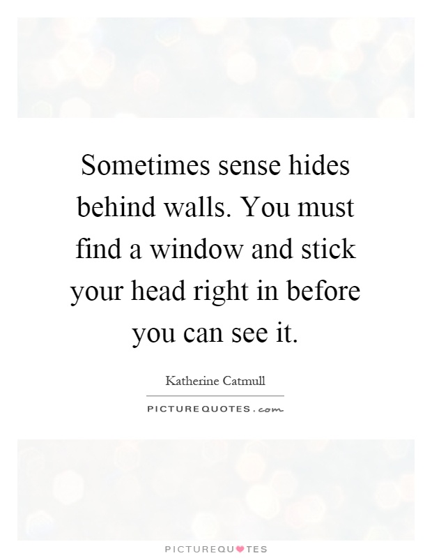 Sometimes sense hides behind walls. You must find a window and stick your head right in before you can see it Picture Quote #1