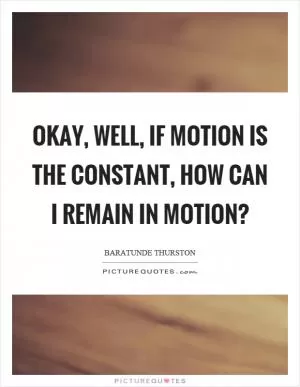 Okay, well, if motion is the constant, how can I remain in motion? Picture Quote #1
