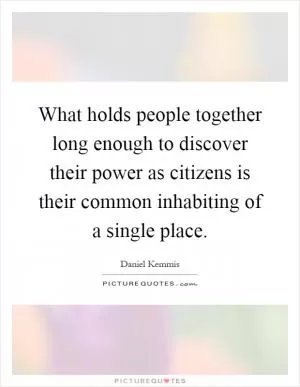 What holds people together long enough to discover their power as citizens is their common inhabiting of a single place Picture Quote #1