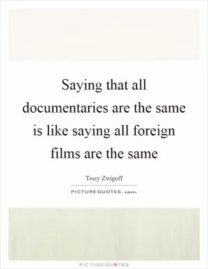 Saying that all documentaries are the same is like saying all foreign films are the same Picture Quote #1