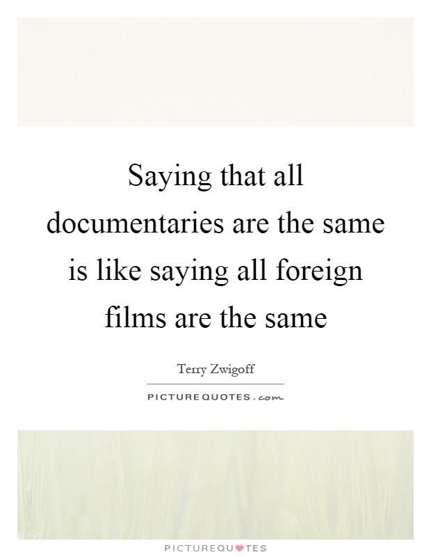 Saying that all documentaries are the same is like saying all foreign films are the same Picture Quote #1
