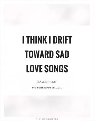 I think I drift toward sad love songs Picture Quote #1