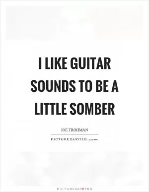 I like guitar sounds to be a little somber Picture Quote #1