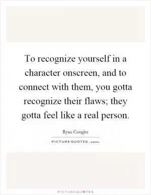 To recognize yourself in a character onscreen, and to connect with them, you gotta recognize their flaws; they gotta feel like a real person Picture Quote #1