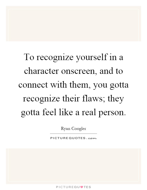 To recognize yourself in a character onscreen, and to connect with them, you gotta recognize their flaws; they gotta feel like a real person Picture Quote #1
