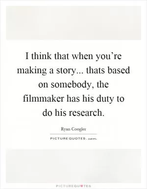 I think that when you’re making a story... thats based on somebody, the filmmaker has his duty to do his research Picture Quote #1