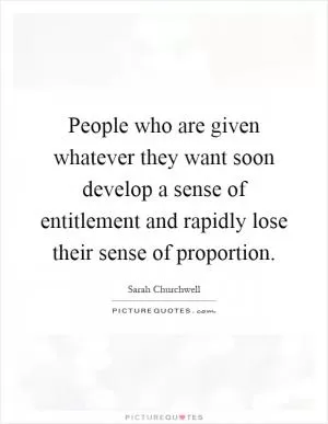 People who are given whatever they want soon develop a sense of entitlement and rapidly lose their sense of proportion Picture Quote #1