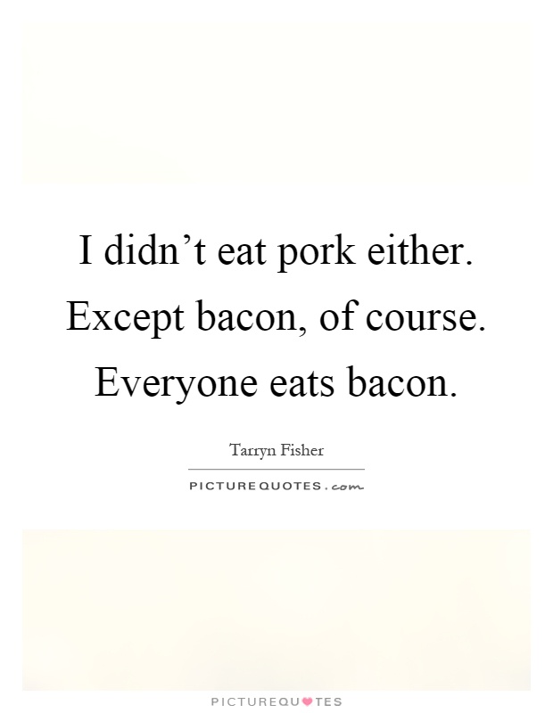 I didn't eat pork either. Except bacon, of course. Everyone eats bacon Picture Quote #1