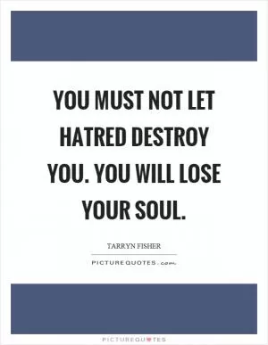 You must not let hatred destroy you. You will lose your soul Picture Quote #1