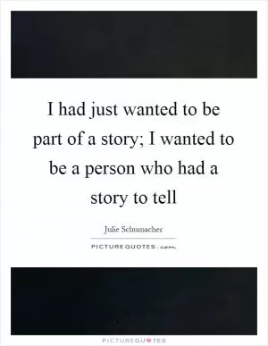 I had just wanted to be part of a story; I wanted to be a person who had a story to tell Picture Quote #1