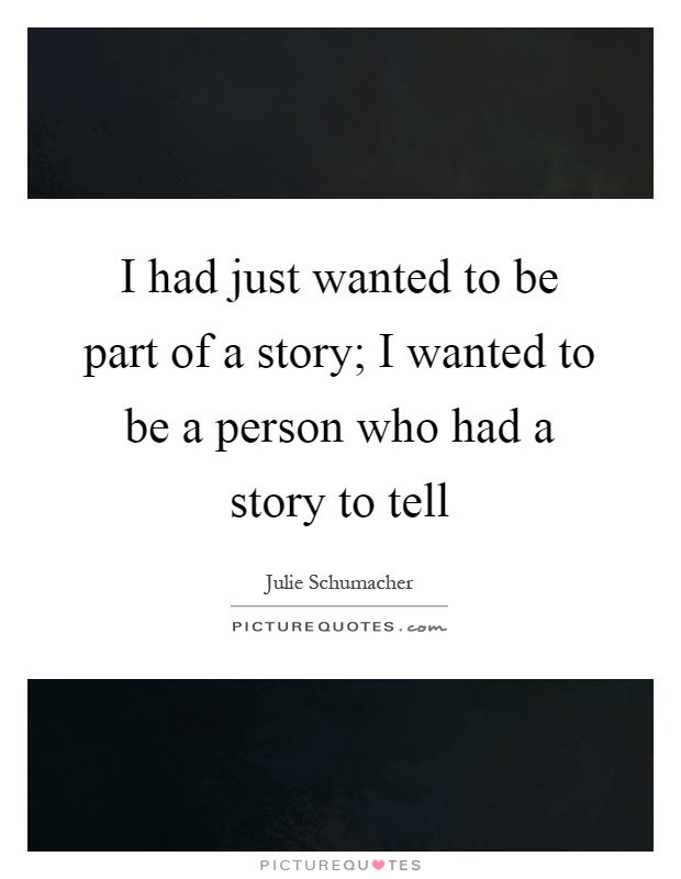 I had just wanted to be part of a story; I wanted to be a person who had a story to tell Picture Quote #1