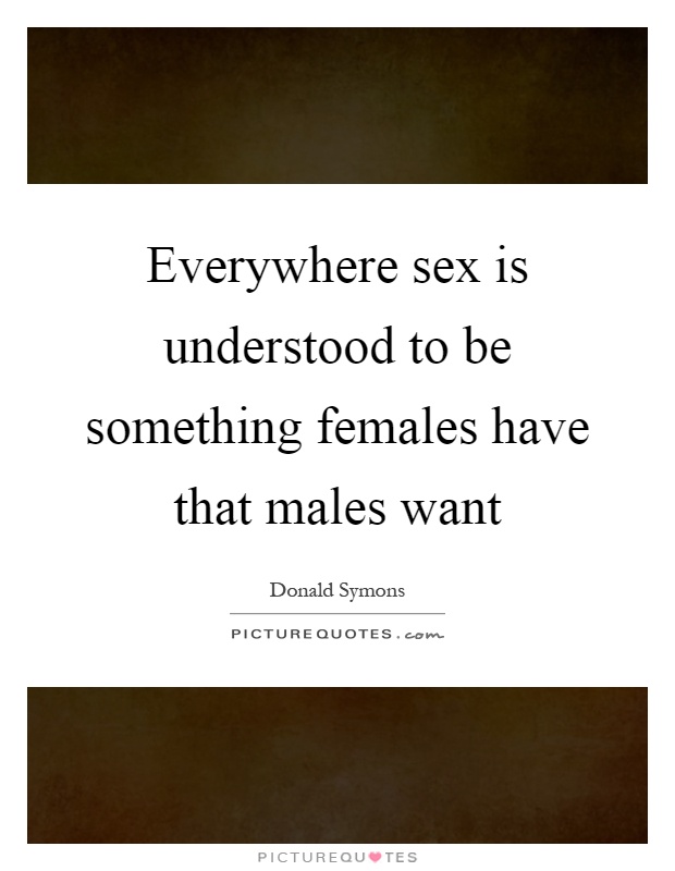 Everywhere sex is understood to be something females have that males want Picture Quote #1