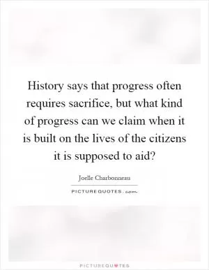 History says that progress often requires sacrifice, but what kind of progress can we claim when it is built on the lives of the citizens it is supposed to aid? Picture Quote #1