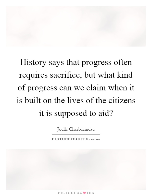 History says that progress often requires sacrifice, but what kind of progress can we claim when it is built on the lives of the citizens it is supposed to aid? Picture Quote #1