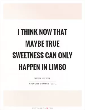 I think now that maybe true sweetness can only happen in limbo Picture Quote #1