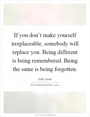 If you don’t make yourself irreplaceable, somebody will replace you. Being different is being remembered. Being the same is being forgotten Picture Quote #1