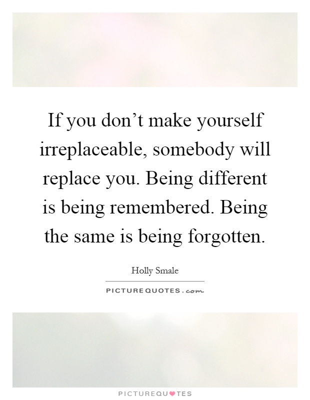 If you don't make yourself irreplaceable, somebody will replace you. Being different is being remembered. Being the same is being forgotten Picture Quote #1