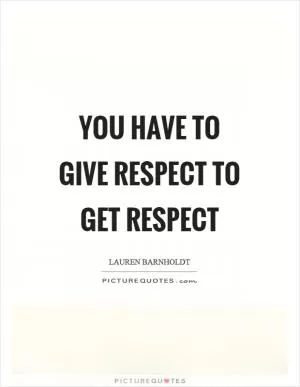 You have to give respect to get respect Picture Quote #1