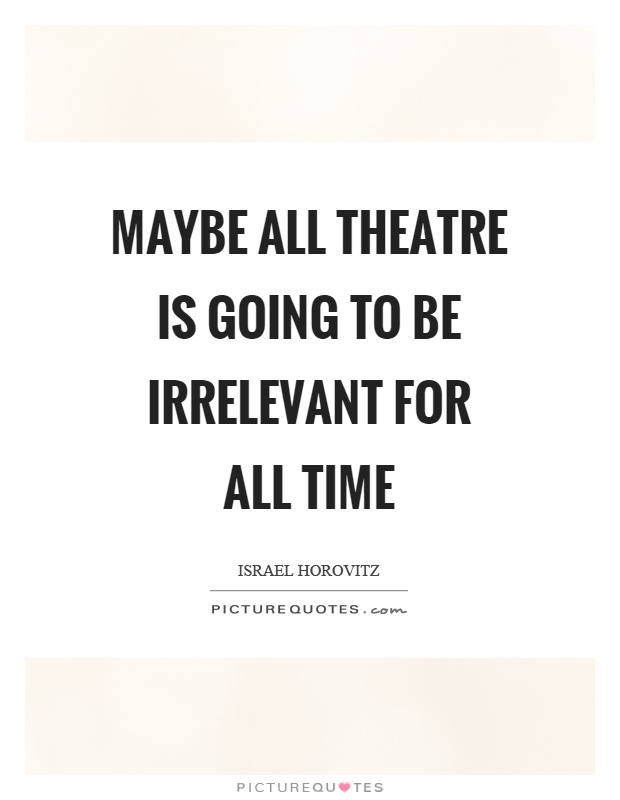Maybe all theatre is going to be irrelevant for all time Picture Quote #1