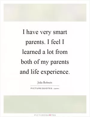 I have very smart parents. I feel I learned a lot from both of my parents and life experience Picture Quote #1