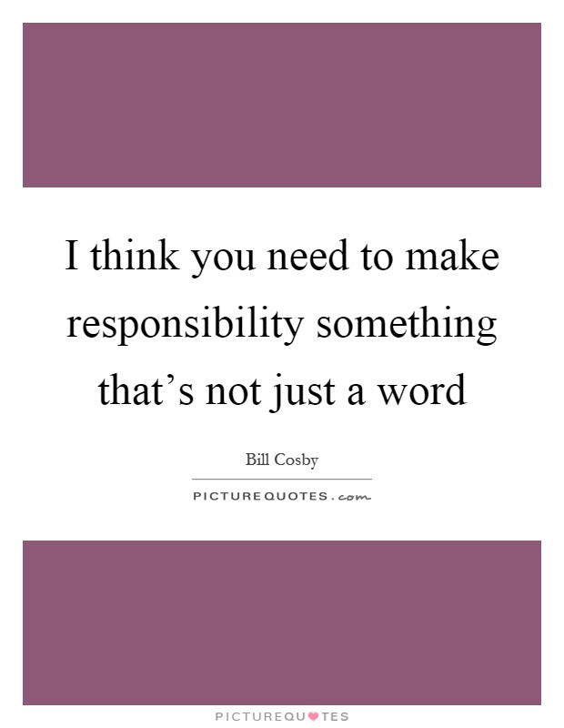 I think you need to make responsibility something that's not just a word Picture Quote #1