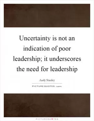 Uncertainty is not an indication of poor leadership; it underscores the need for leadership Picture Quote #1