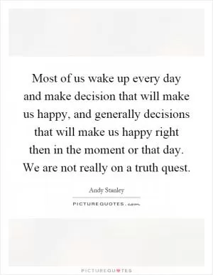 Most of us wake up every day and make decision that will make us happy, and generally decisions that will make us happy right then in the moment or that day. We are not really on a truth quest Picture Quote #1