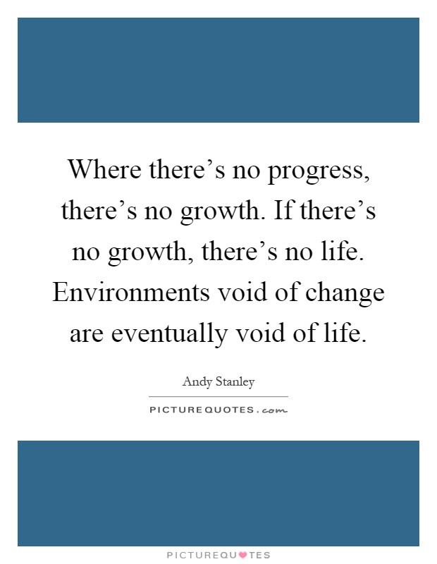 Where there's no progress, there's no growth. If there's no growth, there's no life. Environments void of change are eventually void of life Picture Quote #1