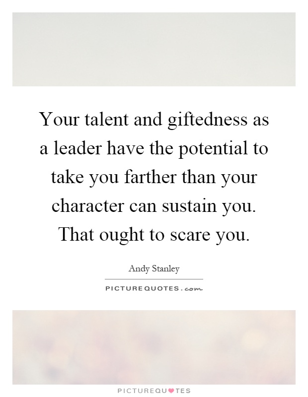 Your talent and giftedness as a leader have the potential to take you farther than your character can sustain you. That ought to scare you Picture Quote #1
