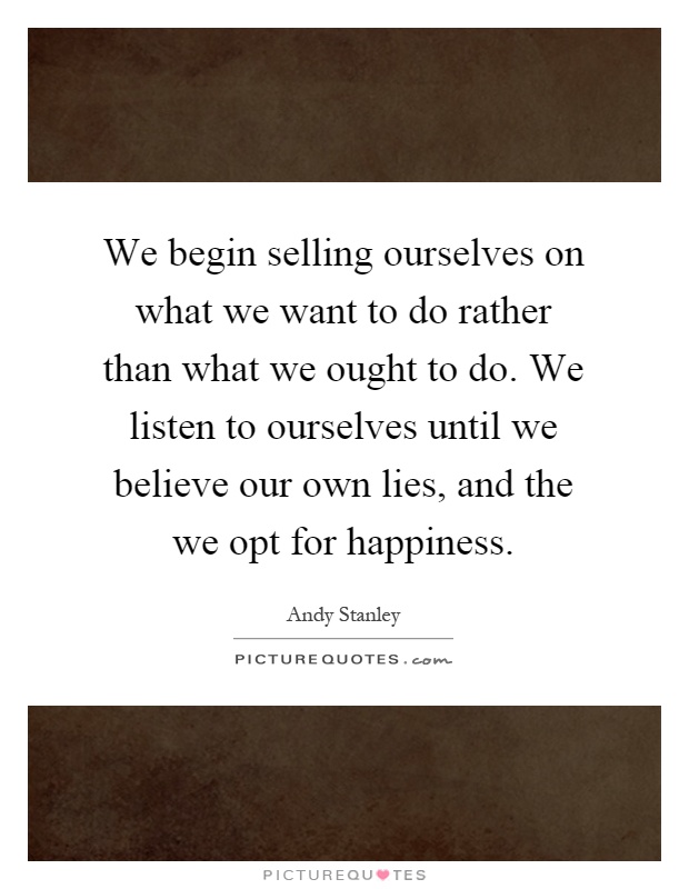 We begin selling ourselves on what we want to do rather than what we ought to do. We listen to ourselves until we believe our own lies, and the we opt for happiness Picture Quote #1
