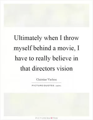 Ultimately when I throw myself behind a movie, I have to really believe in that directors vision Picture Quote #1