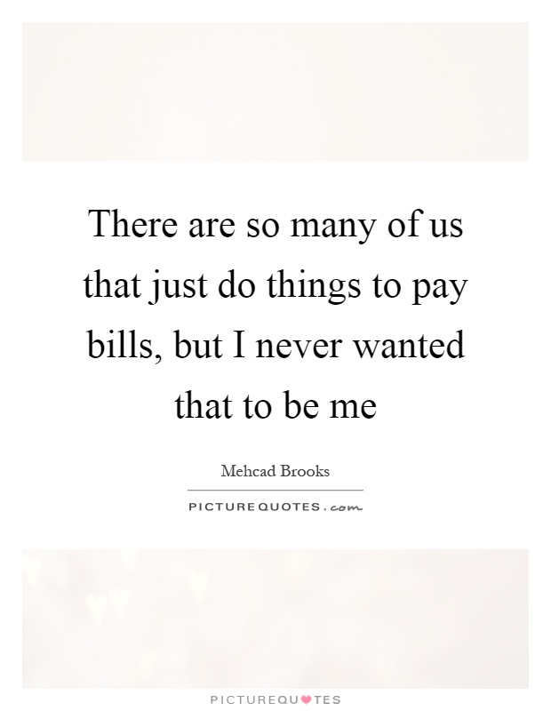 There are so many of us that just do things to pay bills, but I never wanted that to be me Picture Quote #1