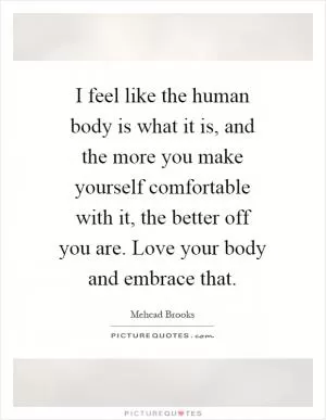 I feel like the human body is what it is, and the more you make yourself comfortable with it, the better off you are. Love your body and embrace that Picture Quote #1