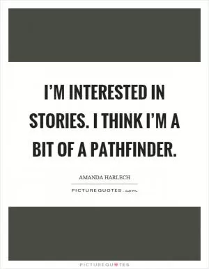 I’m interested in stories. I think I’m a bit of a pathfinder Picture Quote #1